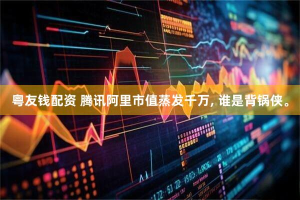粤友钱配资 腾讯阿里市值蒸发千万, 谁是背锅侠。